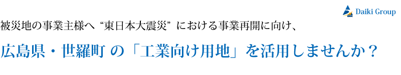 被災地の事業主へ"東日本大震災"における事業再開に向け、広島県世羅町の「工業向け用地」を活用しませんか?