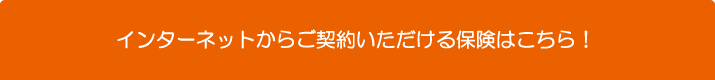 インターネットからご加入いただける保険商品はこちら！